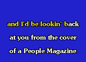 and I'd be lookin' back

at you from the cover

of a People Magazine