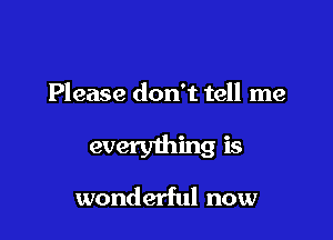 Please don't tell me

everything is

wonderful now