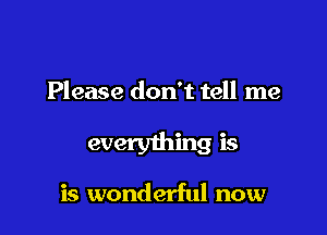 Please don't tell me

everything is

is wonderful now