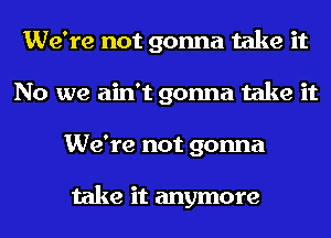 We're not gonna take it
No we ain't gonna take it
We're not gonna

take it anymore