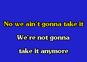 No we ain't gonna take it
We're not gonna

take it anymore