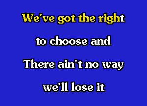 We've got the right

to choose and
There ain't no way

we'll lose it