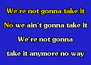 We're not gonna take it
No we ain't gonna take it
We're not gonna

take it anymore no way