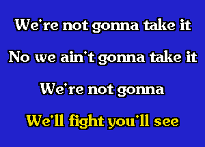 We're not gonna take it
No we ain't gonna take it
We're not gonna

We'll fight you'll see