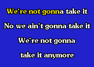 We're not gonna take it
No we ain't gonna take it
We're not gonna

take it anymore