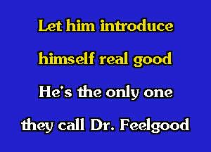 Let him introduce
himself real good

He's the only one

they call Dr. Feelgood