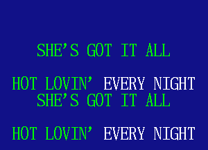 SHE S GOT IT ALL

HOT LOVIN EVERY NIGHT
SHE S GOT IT ALL

HOT LOVIN EVERY NIGHT