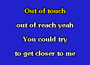 Out of touch
out of reach yeah

You could try

to get closer to me