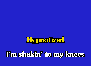 Hypnotized

I'm shakin' to my knees