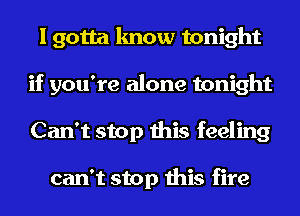 I gotta know tonight
if you're alone tonight
Can't stop this feeling

can't stop this fire