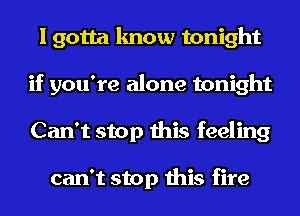 I gotta know tonight
if you're alone tonight
Can't stop this feeling

can't stop this fire