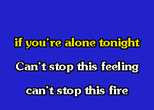 if you're alone tonight
Can't stop this feeling

can't stop this fire
