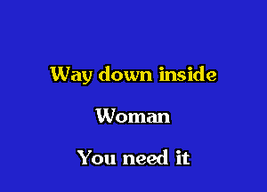 Way down inside

Woman

You need it
