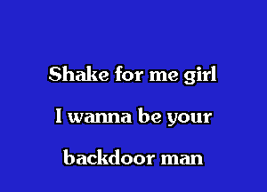 Shake for me girl

I wanna be your

backdoor man