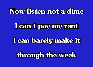 Now listen not a dime
I can't pay my rent
I can barely make it

through the week
