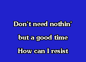 Don't need nothin'

but a good time

How can I resist