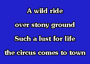 A wild ride

over stony ground
Such a lust for life

the circus comes to town