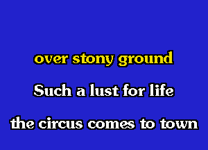 over stony ground
Such a lust for life

the circus comes to town