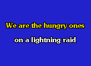 We are the hungry ones

on a lightning raid