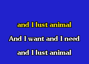 and I lust animal
And I want and I need

and I lust animal