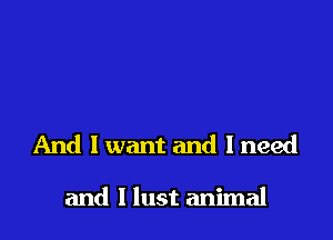 And I want and 1 need

and l lust animal