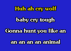 Huh ah cry wolf
baby cry tough
Gonna hunt you like an

anananananimal