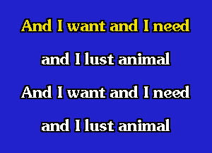 And I want and I need
and I lust animal
And I want and I need

and I lust animal