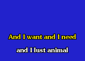 And I want and 1 need

and l lust animal