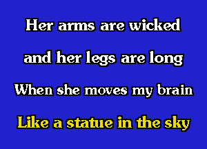 Her arms are wicked
and her legs are long

When she moves my brain

Like a statue in the sky