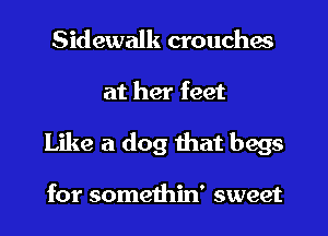 Sidewalk crouches
at her feet

Like a dog that begs

for somethin' sweet