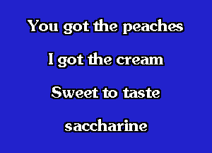 You got the peaches

I got the cream
Sweet to taste

saccharine