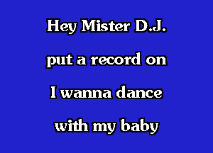 Hey Mister D.J.

put a record on

I wanna dance

with my baby