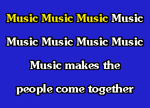 Music Music Music Music
Music Music Music Music
Music makes the

people come together