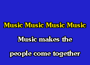 Music Music Music Music
Music makes the

people come together