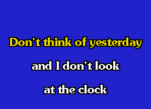 Don't think of yesterday

and ldon't look

at the clock