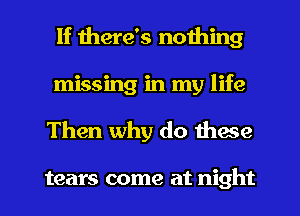 If there's nothing
missing in my life
Then why do these

tears come at night