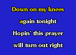 Down on my knees
again tonight

Hopin' this prayer

will turn out right I