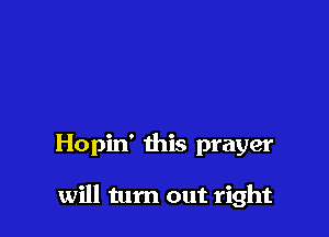 Hopin' this prayer

will turn out right