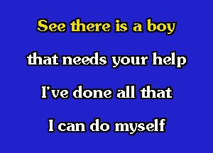 See there is a boy

that needs your help

I've done all that

I can do myself