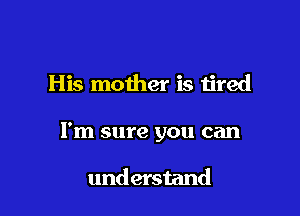His mother is tired

I'm sure you can

understand