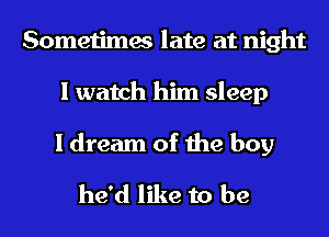 Sometimes late at night
I watch him sleep

I dream of the boy
he'd like to be