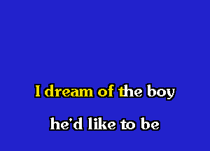 ldream of the boy

he'd like to be