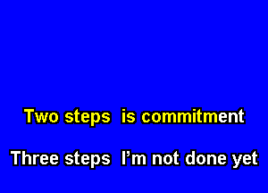 Two steps is commitment

Three steps I'm not done yet