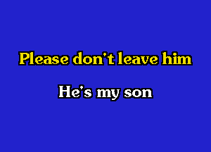 Please don't leave him

He's my son