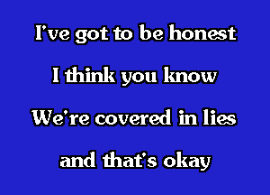 I've got to be honest
I think you know

We're covered in lies

and that's okay I