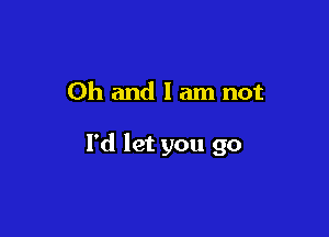 Oh and I am not

I'd let you go