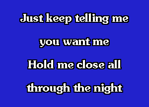 Just keep telling me

you want me

Hold me close all

through the night