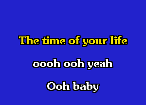 The time of your life

oooh ooh yeah
Ooh baby