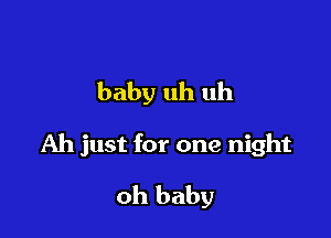 baby uh uh

Ah just for one night

oh baby
