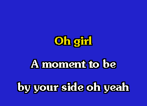 Oh girl

A moment to be

by your side oh yeah